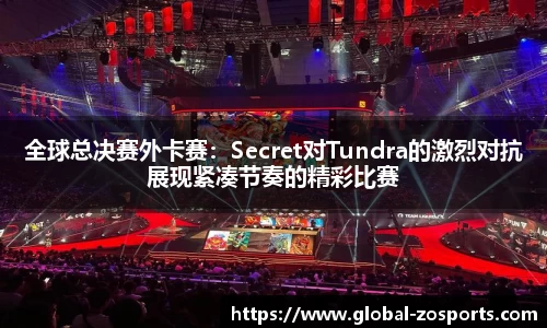 全球总决赛外卡赛：Secret对Tundra的激烈对抗展现紧凑节奏的精彩比赛