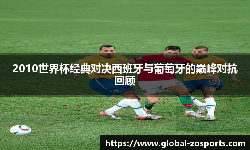 2010世界杯经典对决西班牙与葡萄牙的巅峰对抗回顾